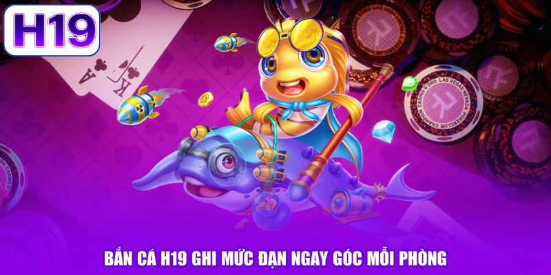 Bắn cá H19 ghi mức đạn ngay góc mỗi phòng