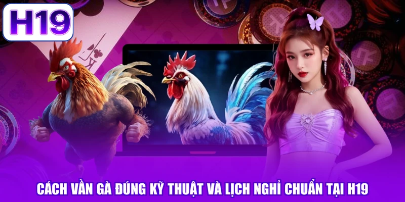 Cách Vần Gà Đúng Kỹ Thuật Và Lịch Nghỉ Chuẩn Tại H19