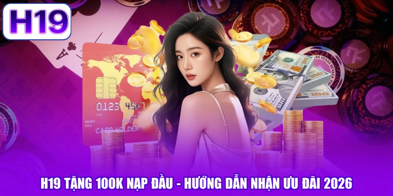 H19 Tặng 100K Nạp Đầu - Hướng Dẫn Nhận Ưu Đãi 2026